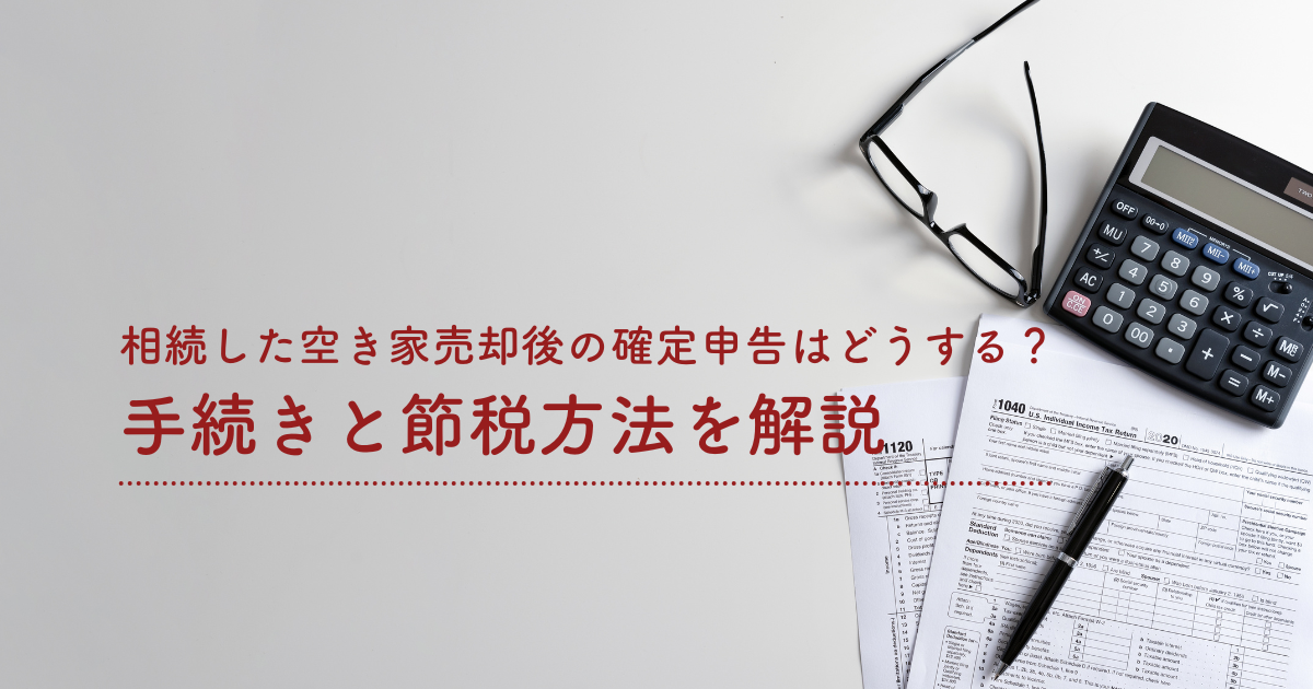 相続した空き家売却後の確定申告はどうする？手続きと節税方法を解説