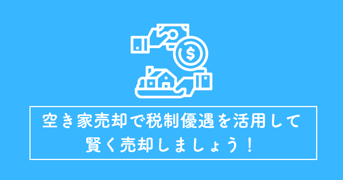 空き家売却で税制優遇を活用して賢く売却しましょう！