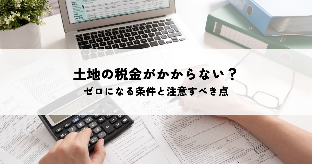 土地の税金がかからないのは本当？ゼロになる条件と注意すべき点を解説