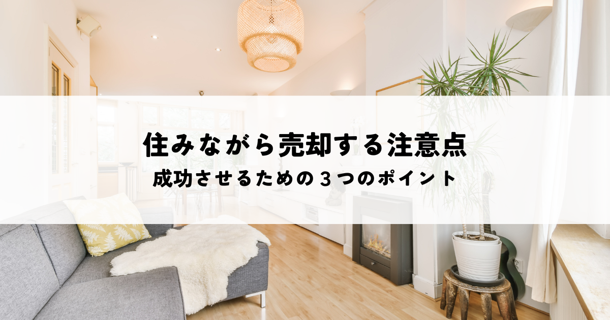 住みながら売却する際の注意点とは？成功させるための３つのポイント