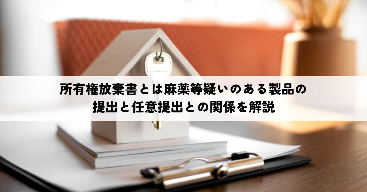 所有権放棄書とは麻薬等疑いのある製品の提出と任意提出との関係を解説