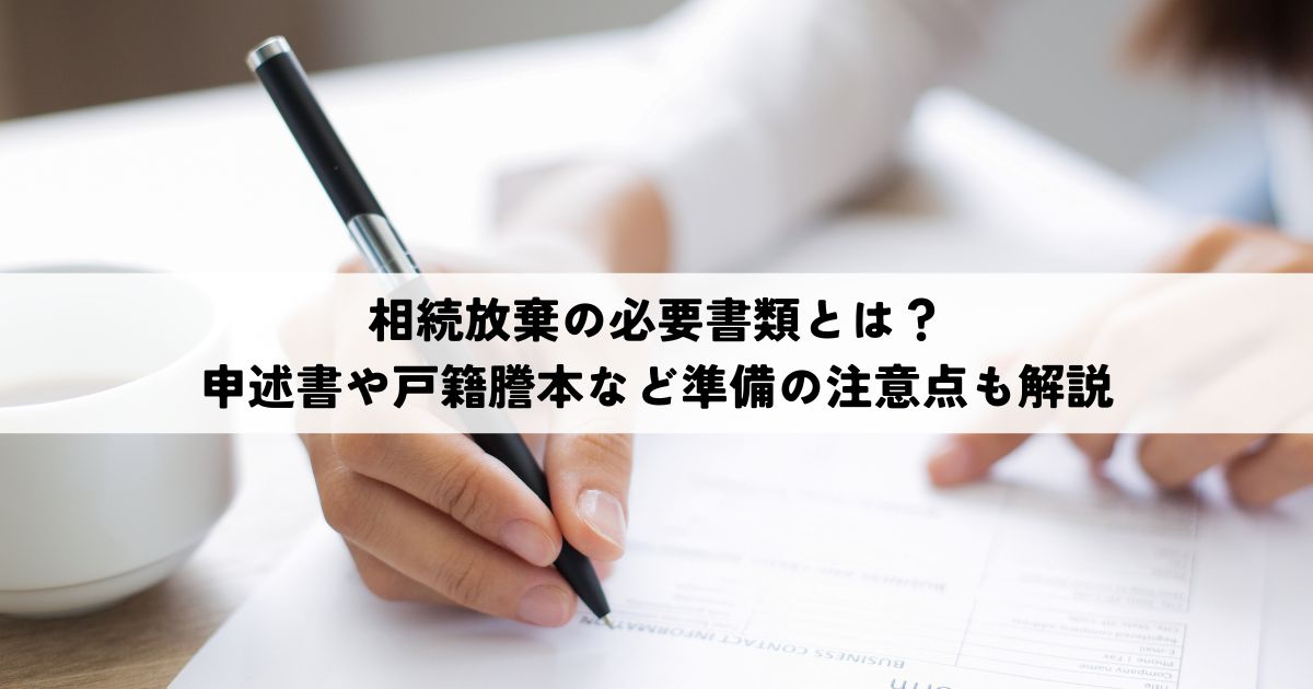 相続放棄の必要書類とは？申述書や戸籍謄本など準備の注意点も解説