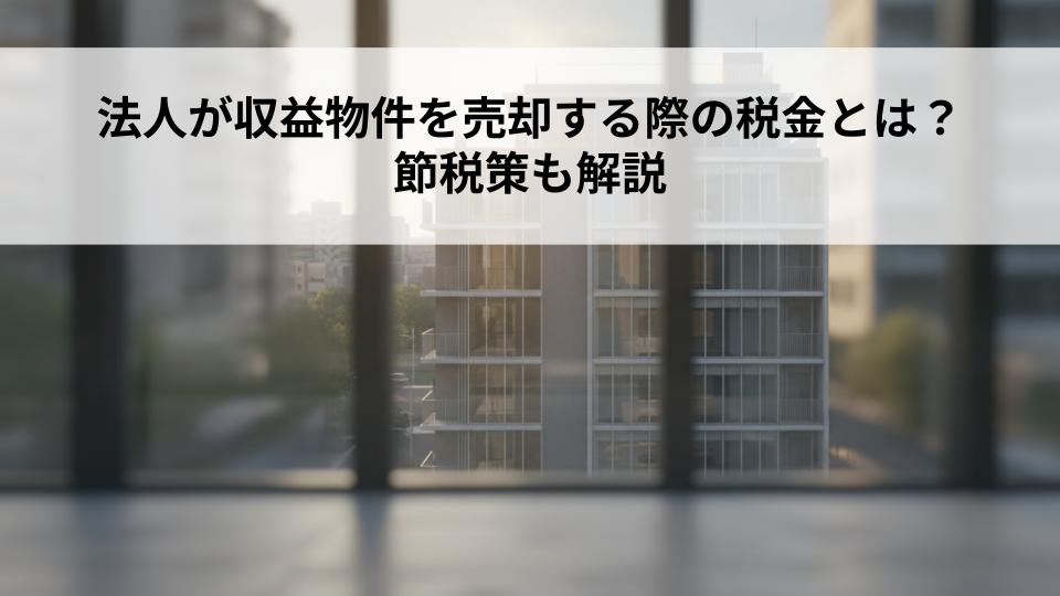 法人が収益物件を売却する際の税金とは？節税策も解説