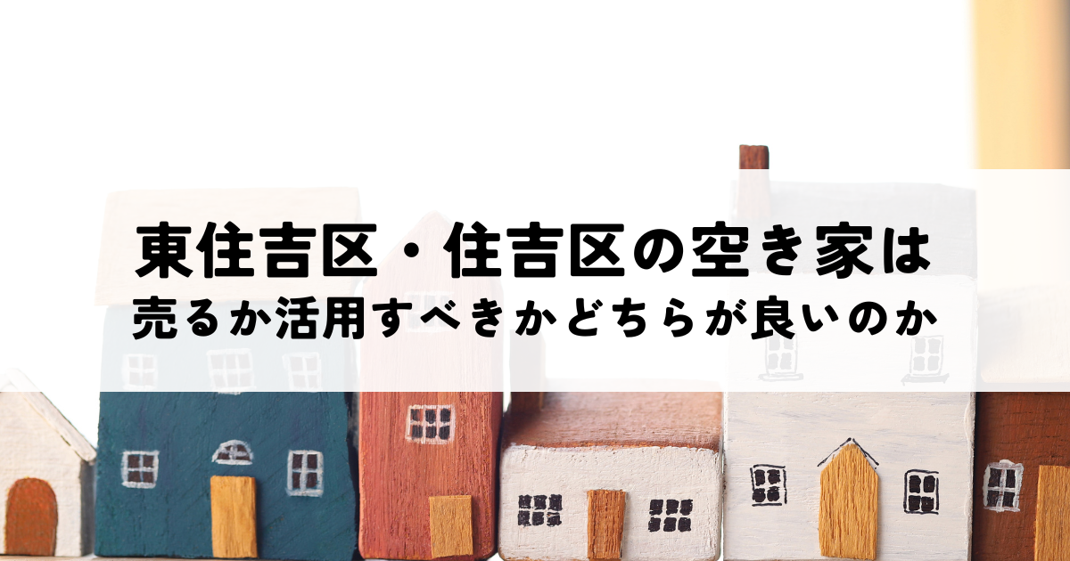 東住吉区・住吉区の空き家は売るか活用すべきかどちらが良いのか